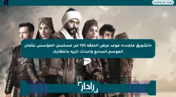 «تشويق متجدد» موعد عرض الحلقة 195 من مسلسل المؤسس عثمان الموسم السابع وأحداث نارية بانتظارك